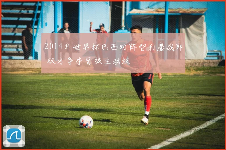 2014年世界杯巴西对阵智利鏖战即 双方争夺晋级主动权