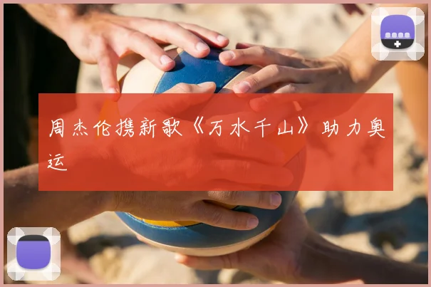 周杰伦携新歌《万水千山》助力奥运