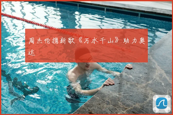 周杰伦携新歌《万水千山》助力奥运