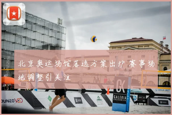 北京奥运场馆落选方案出炉 赛事场地调整引关注