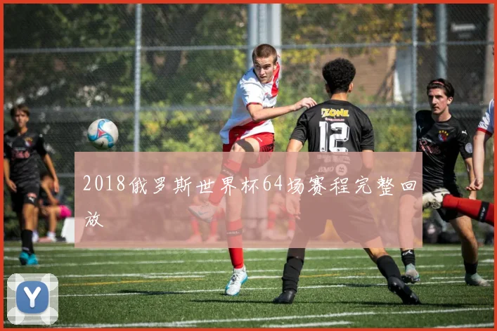 2018俄罗斯世界杯64场赛程完整回放