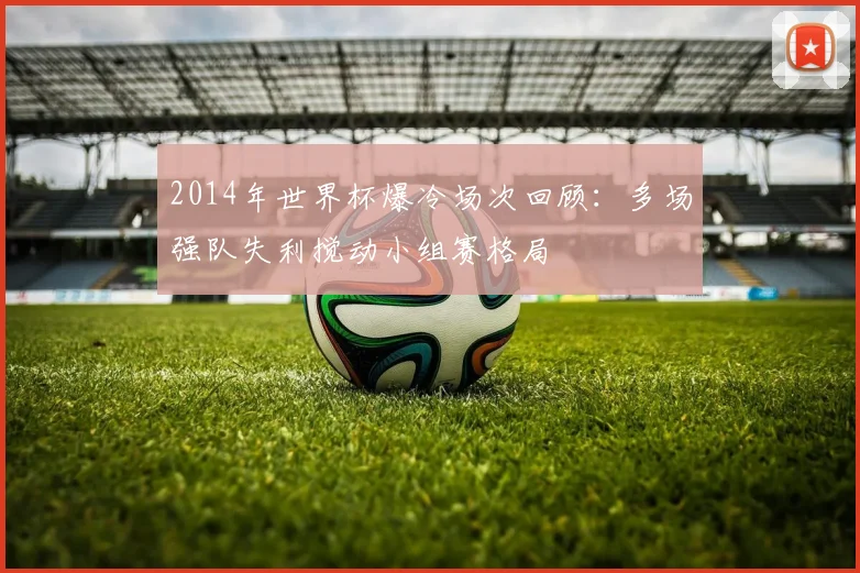 2014年世界杯爆冷场次回顾：多场强队失利搅动小组赛格局