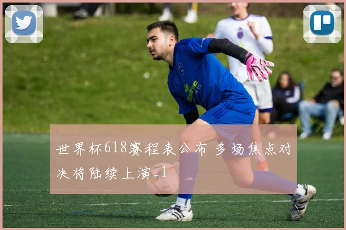 世界杯618赛程表公布 多场焦点对决将陆续上演_1