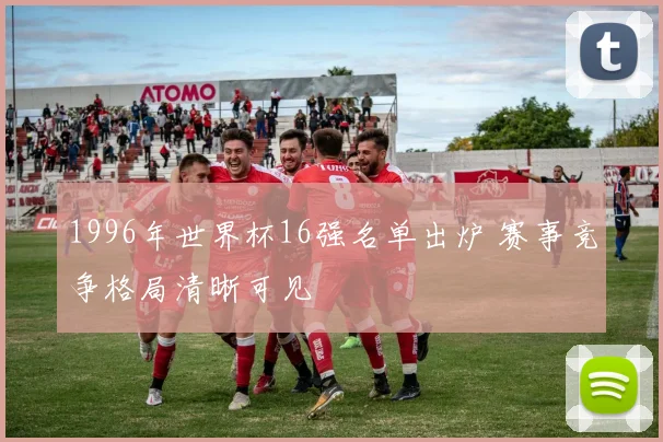 1996年世界杯16强名单出炉 赛事竞争格局清晰可见