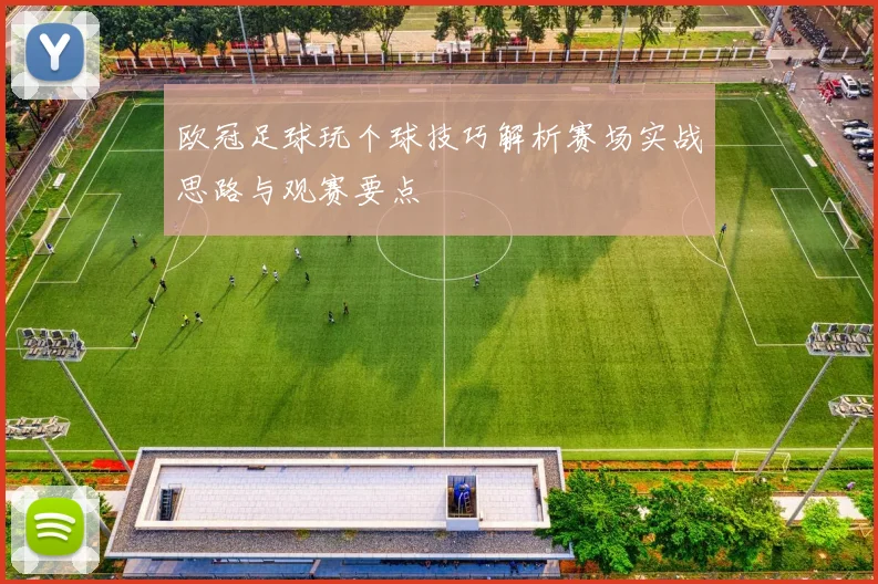 欧冠足球玩个球技巧解析赛场实战思路与观赛要点