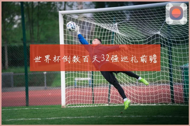 世界杯倒数百天32强巡礼前瞻