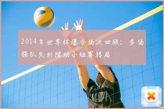 2014年世界杯爆冷场次回顾：多场强队失利搅动小组赛格局